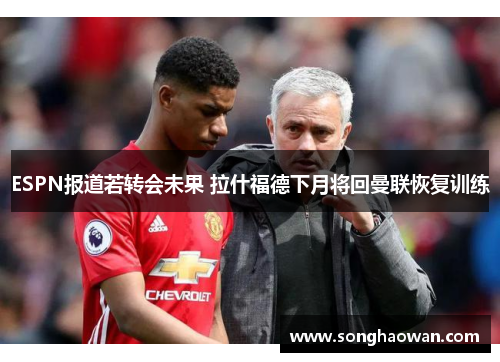 ESPN报道若转会未果 拉什福德下月将回曼联恢复训练
