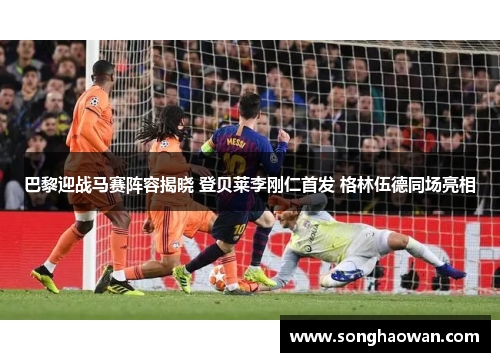 巴黎迎战马赛阵容揭晓 登贝莱李刚仁首发 格林伍德同场亮相
