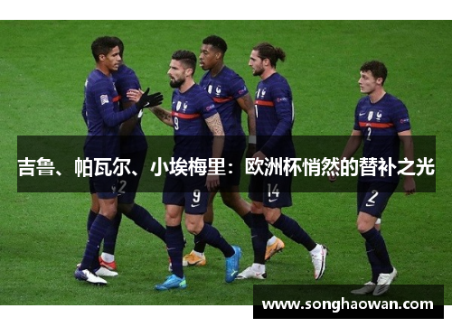 吉鲁、帕瓦尔、小埃梅里：欧洲杯悄然的替补之光