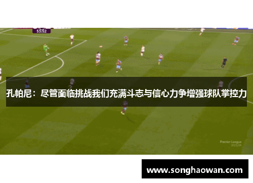 孔帕尼：尽管面临挑战我们充满斗志与信心力争增强球队掌控力