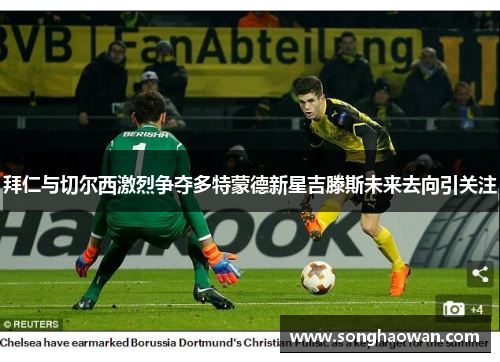 拜仁与切尔西激烈争夺多特蒙德新星吉滕斯未来去向引关注