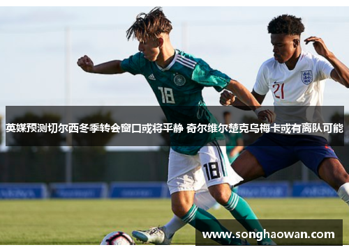 英媒预测切尔西冬季转会窗口或将平静 奇尔维尔楚克乌梅卡或有离队可能
