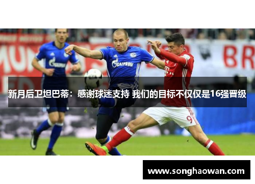 新月后卫坦巴蒂：感谢球迷支持 我们的目标不仅仅是16强晋级