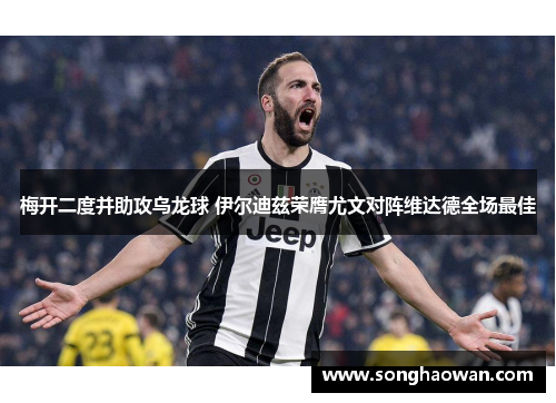 梅开二度并助攻乌龙球 伊尔迪兹荣膺尤文对阵维达德全场最佳