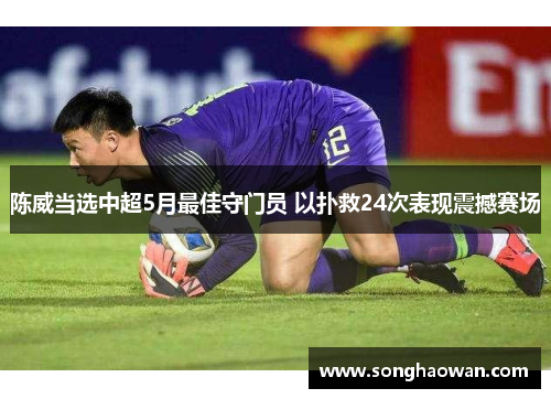 陈威当选中超5月最佳守门员 以扑救24次表现震撼赛场