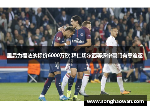 里昂为福法纳标价6000万欧 拜仁切尔西等多家豪门有意追逐