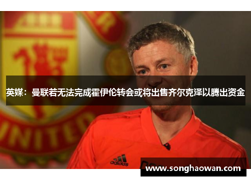 英媒：曼联若无法完成霍伊伦转会或将出售齐尔克泽以腾出资金